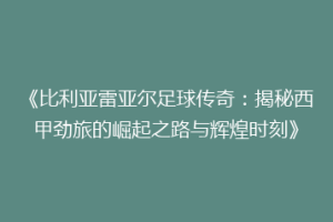 《比利亚雷亚尔足球传奇：揭秘西甲劲旅的崛起之路与辉煌时刻》