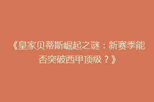 《皇家贝蒂斯崛起之谜：新赛季能否突破西甲顶级？》