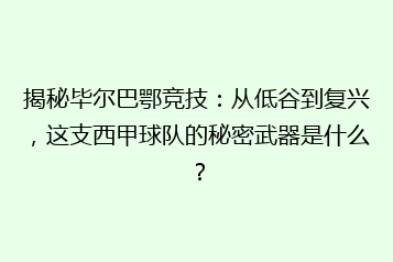 揭秘毕尔巴鄂竞技:从低谷到复兴,这支西甲球队的秘密武器是什么?