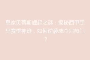 皇家贝蒂斯崛起之谜：揭秘西甲黑马赛季神迹，如何逆袭成夺冠热门？