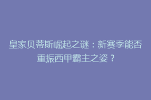 皇家贝蒂斯崛起之谜：新赛季能否重振西甲霸主之姿？