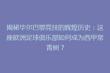 揭秘毕尔巴鄂竞技的辉煌历史：这座欧洲足球俱乐部如何成为西甲常青树？
