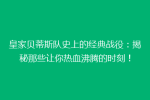皇家贝蒂斯队史上的经典战役：揭秘那些让你热血沸腾的时刻！