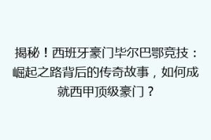 揭秘！西班牙豪门毕尔巴鄂竞技：崛起之路背后的传奇故事，如何成就西甲顶级豪门？