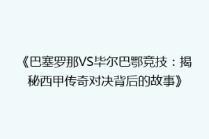 《巴塞罗那VS毕尔巴鄂竞技：揭秘西甲传奇对决背后的故事》