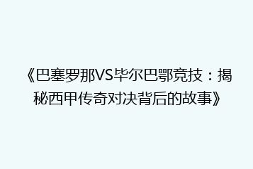 《巴塞罗那VS毕尔巴鄂竞技:揭秘西甲传奇对决背后的故事》