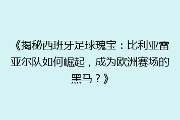 《揭秘西班牙足球瑰宝:比利亚雷亚尔队如何崛起,成为欧洲赛场的黑马?》