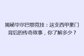 揭秘毕尔巴鄂竞技：这支西甲豪门背后的传奇故事，你了解多少？