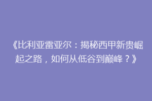 《比利亚雷亚尔：揭秘西甲新贵崛起之路，如何从低谷到巅峰？》