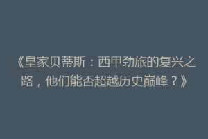 《皇家贝蒂斯：西甲劲旅的复兴之路，他们能否超越历史巅峰？》