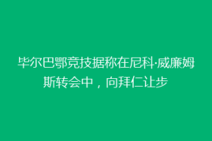 毕尔巴鄂竞技据称在尼科·威廉姆斯转会中，向拜仁让步