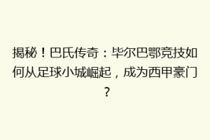 揭秘！巴氏传奇：毕尔巴鄂竞技如何从足球小城崛起，成为西甲豪门？