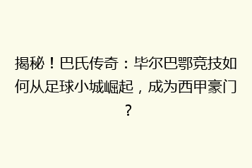 揭秘!巴氏传奇:毕尔巴鄂竞技如何从足球小城崛起,成为西甲豪门?