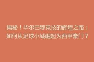 揭秘！毕尔巴鄂竞技的辉煌之路：如何从足球小城崛起为西甲豪门？