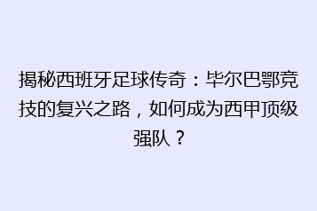 揭秘西班牙足球传奇:毕尔巴鄂竞技的复兴之路,如何成为西甲顶级强队?