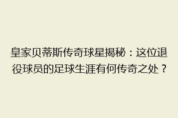 皇家贝蒂斯传奇球星揭秘：这位退役球员的足球生涯有何传奇之处？