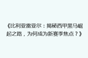 《比利亚雷亚尔：揭秘西甲黑马崛起之路，为何成为新赛季焦点？》
