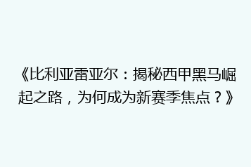 《比利亚雷亚尔:揭秘西甲黑马崛起之路,为何成为新赛季焦点?》