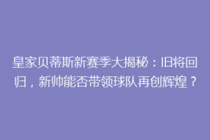 皇家贝蒂斯新赛季大揭秘：旧将回归，新帅能否带领球队再创辉煌？