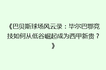 《巴贝斯球场风云录:毕尔巴鄂竞技如何从低谷崛起成为西甲新贵?》