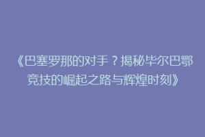 《巴塞罗那的对手？揭秘毕尔巴鄂竞技的崛起之路与辉煌时刻》