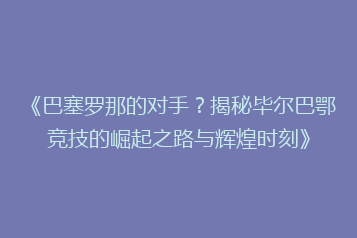 《巴塞罗那的对手?揭秘毕尔巴鄂竞技的崛起之路与辉煌时刻》