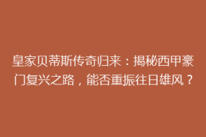皇家贝蒂斯传奇归来：揭秘西甲豪门复兴之路，能否重振往日雄风？