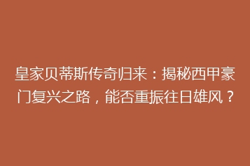 皇家贝蒂斯传奇归来：揭秘西甲豪门复兴之路，能否重振往日雄风？