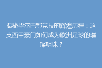 揭秘毕尔巴鄂竞技的辉煌历程:这支西甲豪门如何成为欧洲足球的璀璨明珠?