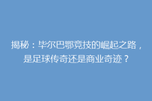 揭秘：毕尔巴鄂竞技的崛起之路，是足球传奇还是商业奇迹？