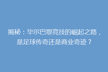 揭秘:毕尔巴鄂竞技的崛起之路,是足球传奇还是商业奇迹?