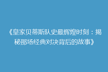 《皇家贝蒂斯队史最辉煌时刻:揭秘那场经典对决背后的故事》