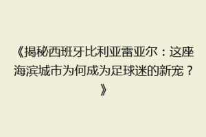 《揭秘西班牙比利亚雷亚尔:这座海滨城市为何成为足球迷的新宠?》