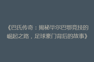 《巴氏传奇：揭秘毕尔巴鄂竞技的崛起之路，足球豪门背后的故事》