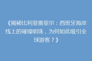 《揭秘比利亚雷亚尔：西班牙海岸线上的璀璨明珠，为何如此吸引全球游客？》