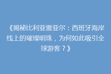 《揭秘比利亚雷亚尔:西班牙海岸线上的璀璨明珠,为何如此吸引全球游客?》