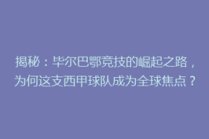揭秘：毕尔巴鄂竞技的崛起之路，为何这支西甲球队成为全球焦点？
