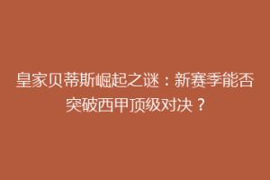 皇家贝蒂斯崛起之谜：新赛季能否突破西甲顶级对决？