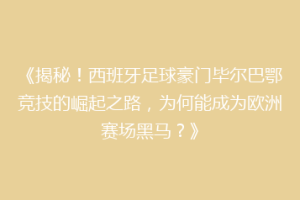 《揭秘！西班牙足球豪门毕尔巴鄂竞技的崛起之路，为何能成为欧洲赛场黑马？》