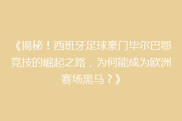 《揭秘!西班牙足球豪门毕尔巴鄂竞技的崛起之路,为何能成为欧洲赛场黑马?》