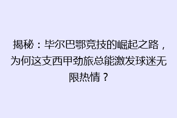 揭秘:毕尔巴鄂竞技的崛起之路,为何这支西甲劲旅总能激发球迷无限热情?