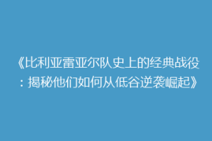《比利亚雷亚尔队史上的经典战役：揭秘他们如何从低谷逆袭崛起》