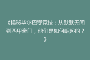 《揭秘毕尔巴鄂竞技：从默默无闻到西甲豪门，他们是如何崛起的？》