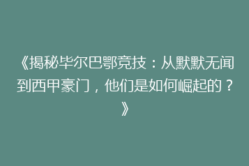 《揭秘毕尔巴鄂竞技：从默默无闻到西甲豪门，他们是如何崛起的？》