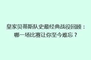 皇家贝蒂斯队史最经典战役回顾：哪一场比赛让你至今难忘？