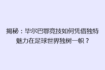 揭秘:毕尔巴鄂竞技如何凭借独特魅力在足球世界独树一帜?