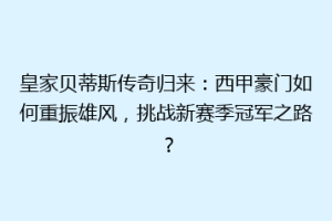 皇家贝蒂斯传奇归来：西甲豪门如何重振雄风，挑战新赛季冠军之路？