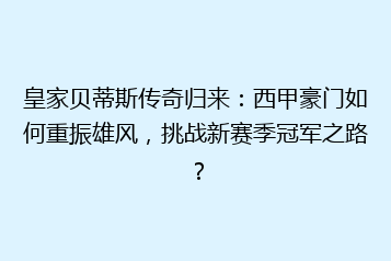 皇家贝蒂斯传奇归来：西甲豪门如何重振雄风，挑战新赛季冠军之路？