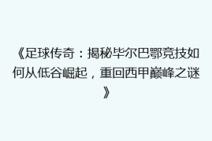 《足球传奇：揭秘毕尔巴鄂竞技如何从低谷崛起，重回西甲巅峰之谜》