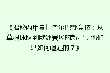 《揭秘西甲豪门毕尔巴鄂竞技:从草根球队到欧洲赛场的新星,他们是如何崛起的?》